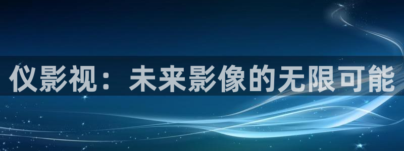 麻豆影视精品在线观看：仪影视：未来影像的无限可能