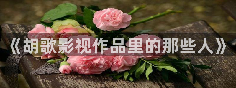 麻豆成人免费视频97：《胡歌影视作品里的那些人》