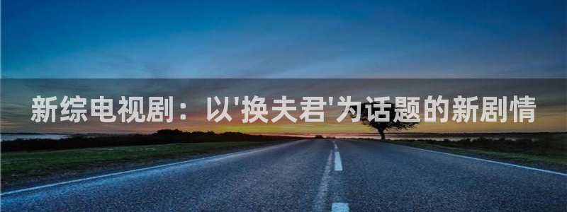 麻豆免费视频二区：新综电视剧：以\'换夫君\'为话题的新剧情