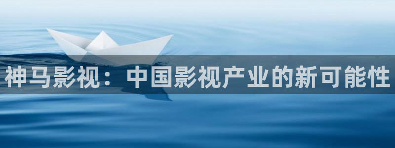 麻豆国产在线电影：神马影视：中国影视产业的新可能性