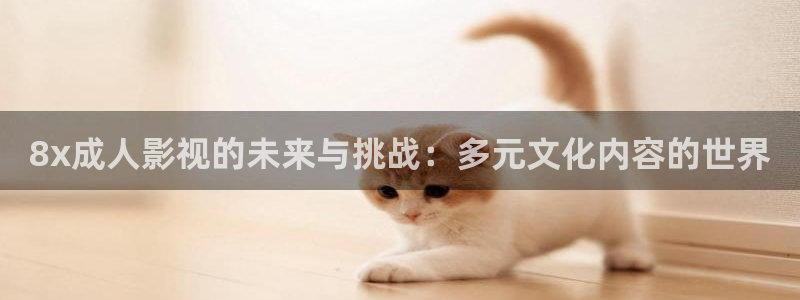 快活影院麻豆：8x成人影视的未来与挑战：多元文化内容的世界